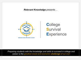 Relevant Knowledge presents…
College
Survival
Experience
Preparing students with the knowledge and skills to succeed in college and
career is the greatest moral and economic challenge of our era!
 