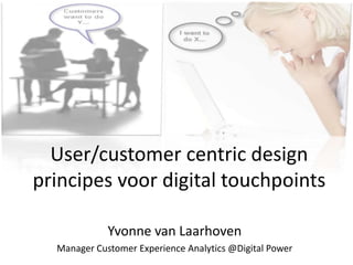 User/customer centric design
principes voor digital touchpoints
Yvonne van Laarhoven
Manager Customer Experience Analytics @Digital Power
 