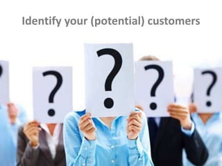 Identify your (potential) customers
 