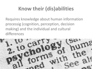 Know their (dis)abilities
Requires knowledge about human information
processig (cognition, perception, decision
making) and the individual and cultural
differences
 