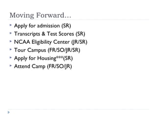 Moving Forward…
 Apply for admission (SR)
 Transcripts & Test Scores (SR)
 NCAA Eligibility Center (JR/SR)
 Tour Campus (FR/SO/JR/SR)
 Apply for Housing***(SR)
 Attend Camp (FR/SO/JR)
 