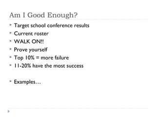 Am I Good Enough?
 Target school conference results
 Current roster
 WALK ON!!
 Prove yourself
 Top 10% = more failure
 11-20% have the most success
 Examples…
 