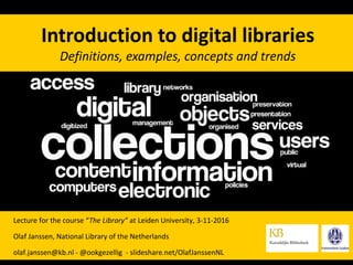 Lecture for the course “The Library” at Leiden University, 3-11-2016
Olaf Janssen, National Library of the Netherlands
olaf.janssen@kb.nl - @ookgezellig - slideshare.net/OlafJanssenNL
Introduction to digital libraries
Definitions, examples, concepts and trends
 