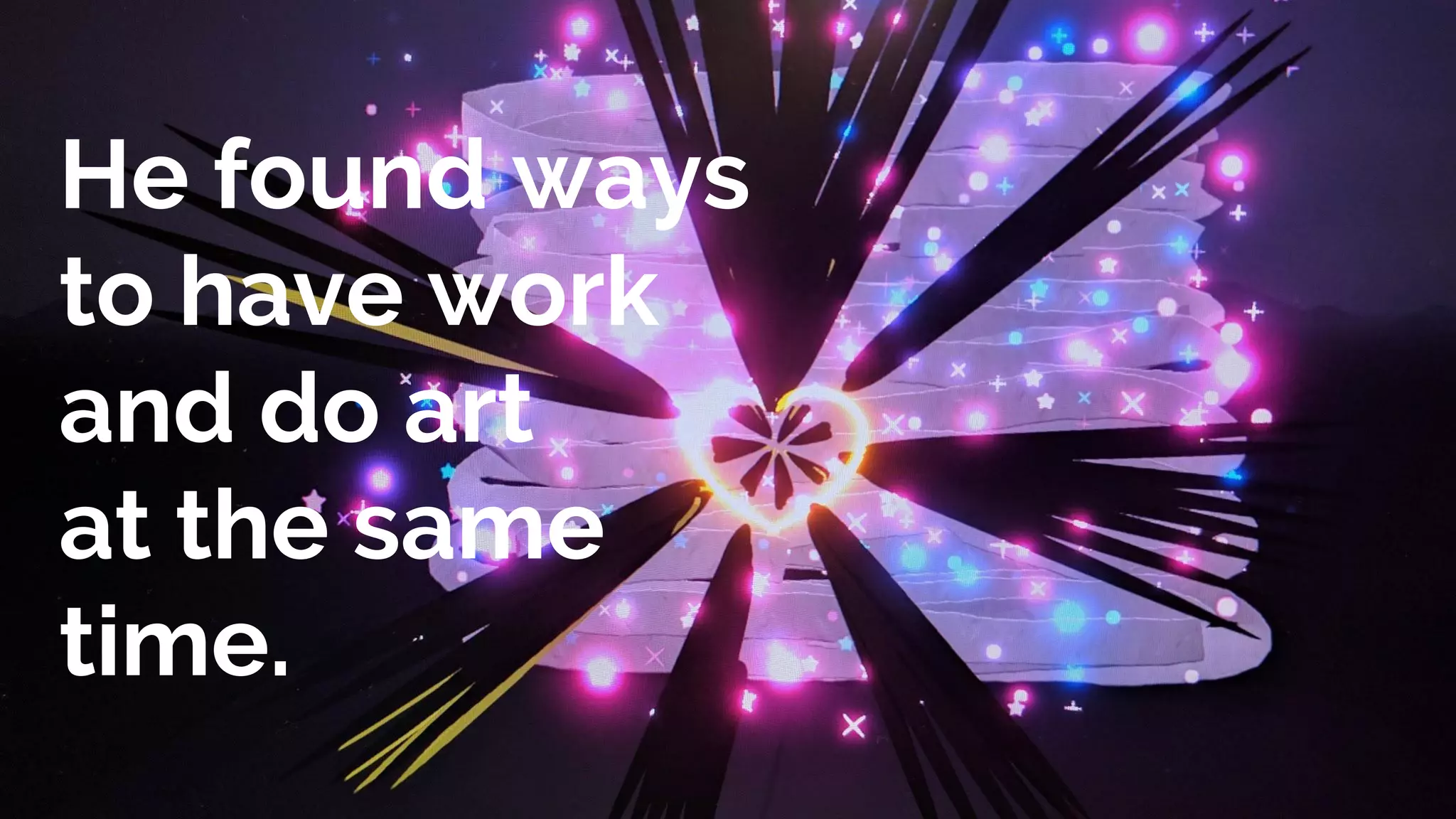 He found ways
to have work
and do art
at the same
time.
 