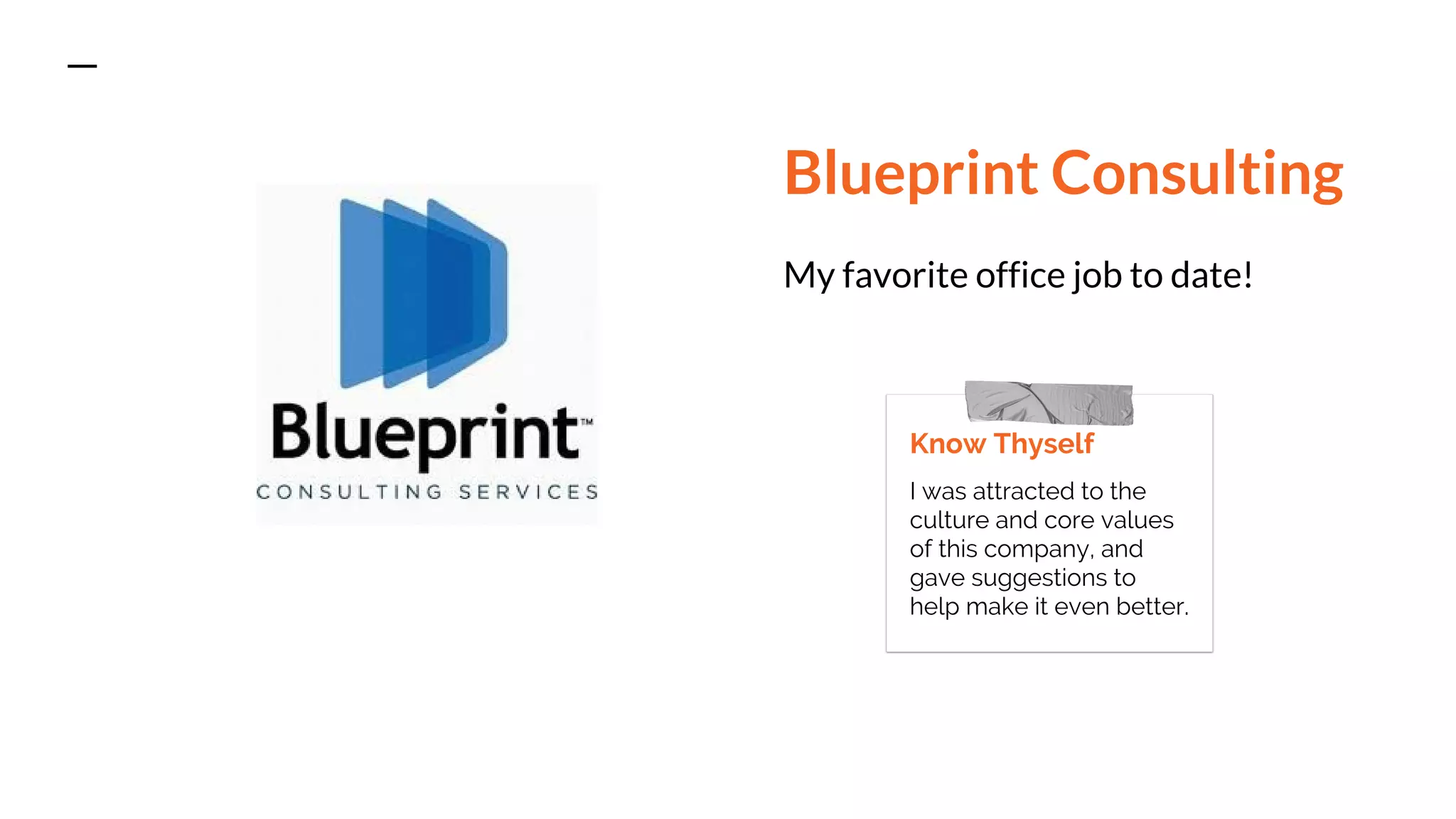 Blueprint Consulting
My favorite office job to date!
Know Thyself
I was attracted to the
culture and core values
of this company, and
gave suggestions to
help make it even better.
 