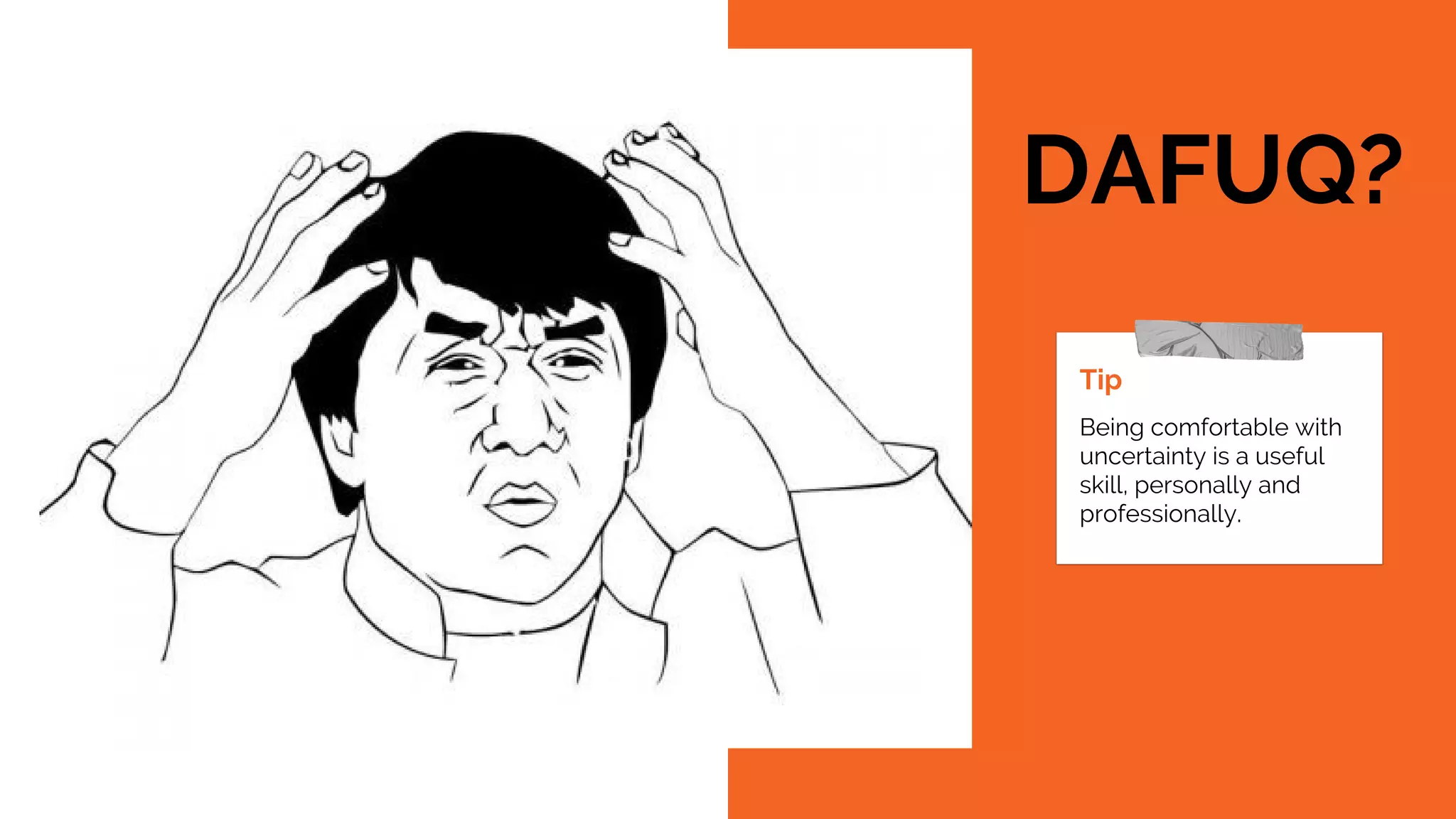 Tip
Being comfortable with
uncertainty is a useful
skill, personally and
professionally.
DAFUQ?
 