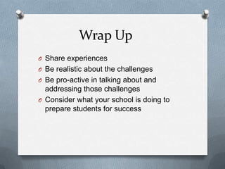 Wrap Up
O Share experiences
O Be realistic about the challenges
O Be pro-active in talking about and
  addressing those challenges
O Consider what your school is doing to
  prepare students for success
 