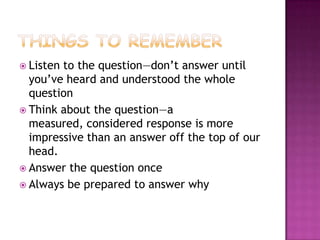  Listento the question—don’t answer until
  you’ve heard and understood the whole
  question
 Think about the question—a
  measured, considered response is more
  impressive than an answer off the top of our
  head.
 Answer the question once
 Always be prepared to answer why
 