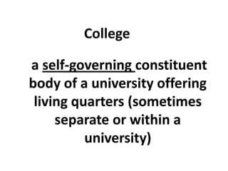 College

a self‐governing constituent 
body of a university offering 
 living quarters (sometimes 
     separate or within a 
          university)
 