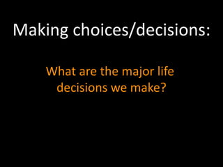 Making choices/decisions: 
What are the major life 
decisions we make? 
 