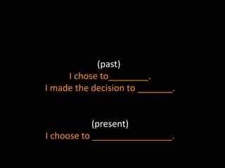 (past) 
I chose to________. 
I made the decision to _______. 
(present) 
I choose to ________________. 
 