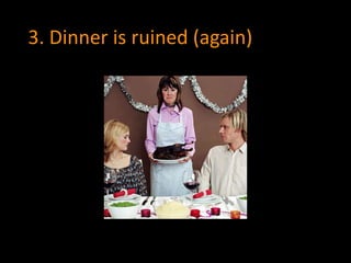3. Dinner is ruined (again) 
 