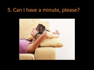 5. Can I have a minute, please? 
 