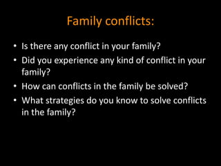 Family conflicts: 
• Is there any conflict in your family? 
• Did you experience any kind of conflict in your 
family? 
• How can conflicts in the family be solved? 
• What strategies do you know to solve conflicts 
in the family? 
 