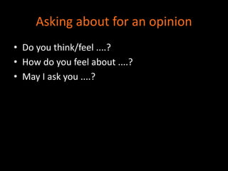 Asking about for an opinion 
• Do you think/feel ....? 
• How do you feel about ....? 
• May I ask you ....? 
 