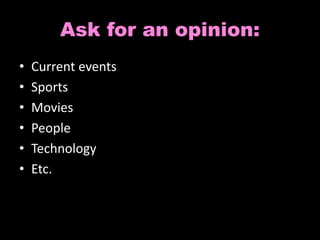 Ask for an opinion: 
• Current events 
• Sports 
• Movies 
• People 
• Technology 
• Etc. 
 