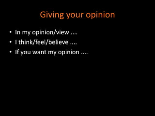 Giving your opinion 
• In my opinion/view .... 
• I think/feel/believe .... 
• If you want my opinion .... 
 