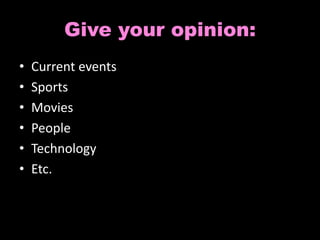 Give your opinion: 
• Current events 
• Sports 
• Movies 
• People 
• Technology 
• Etc. 
 