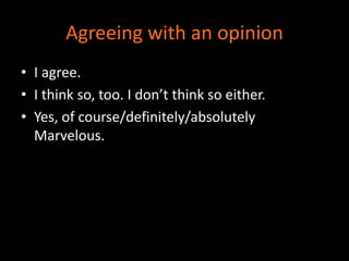 Agreeing with an opinion 
• I agree. 
• I think so, too. I don’t think so either. 
• Yes, of course/definitely/absolutely 
Marvelous. 
 