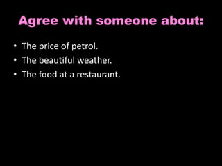 Agree with someone about: 
• The price of petrol. 
• The beautiful weather. 
• The food at a restaurant. 
 