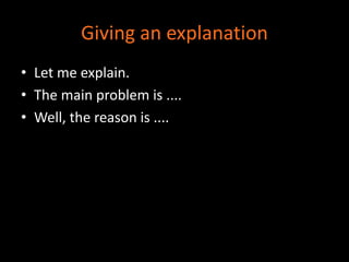 Giving an explanation 
• Let me explain. 
• The main problem is .... 
• Well, the reason is .... 
 