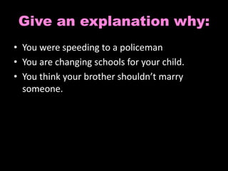 Give an explanation why: 
• You were speeding to a policeman 
• You are changing schools for your child. 
• You think your brother shouldn’t marry 
someone. 
 
