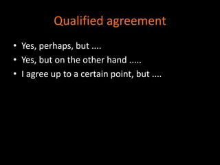 Qualified agreement 
• Yes, perhaps, but .... 
• Yes, but on the other hand ..... 
• I agree up to a certain point, but .... 
 