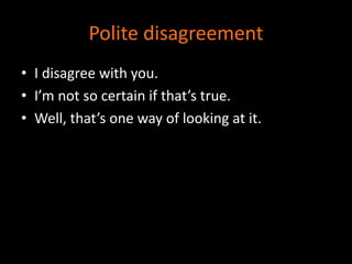 Polite disagreement 
• I disagree with you. 
• I’m not so certain if that’s true. 
• Well, that’s one way of looking at it. 
 