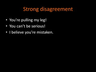 Strong disagreement 
• You’re pulling my leg! 
• You can’t be serious! 
• I believe you’re mistaken. 
 