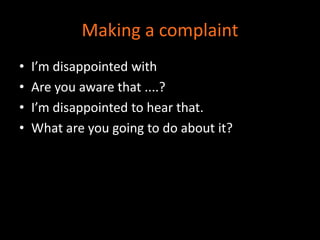 Making a complaint 
• I’m disappointed with 
• Are you aware that ....? 
• I’m disappointed to hear that. 
• What are you going to do about it? 
 