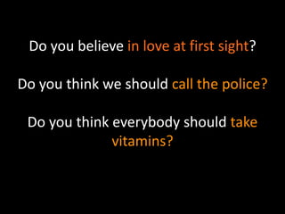 Do you believe in love at first sight? 
Do you think we should call the police? 
Do you think everybody should take 
vitamins? 
 