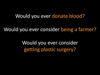 Would you ever donate blood? 
Would you ever consider being a farmer? 
Would you ever consider 
getting plastic surgery? 
 