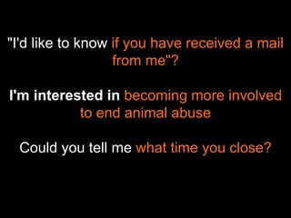 "I'd like to know if you have received a mail 
from me"? 
I'm interested in becoming more involved 
to end animal abuse 
Could you tell me what time you close? 
 