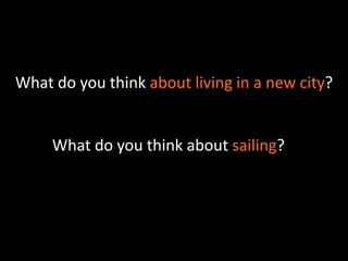 What do you think about living in a new city? 
What do you think about sailing? 
 