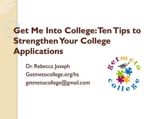 Get Me Into College: Ten Tips to
Strengthen Your College
Applications
Dr. Rebecca Joseph
Getmetocollege.org/hs
getmetocollege@gmail.com

 