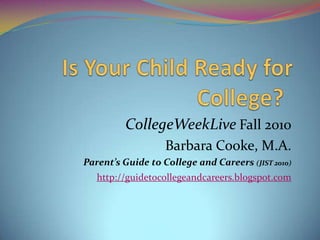 Is Your Child Ready for College?	 CollegeWeekLiveFall2010 Barbara Cooke, M.A. Parent’s Guide to College and Careers (JIST 2010) http://guidetocollegeandcareers.blogspot.com 