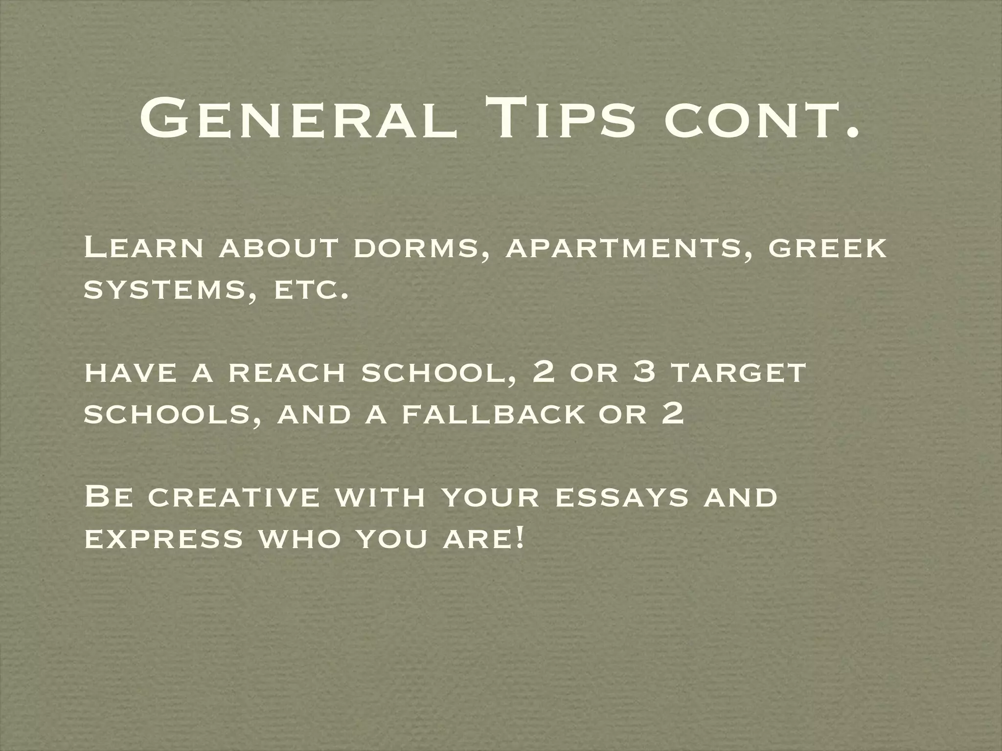 Learn about dorms, apartments, greek systems, etc. have a reach school, 2 or 3 target schools, and a fallback or 2 Be creative with your essays and express who you are! General Tips cont. 