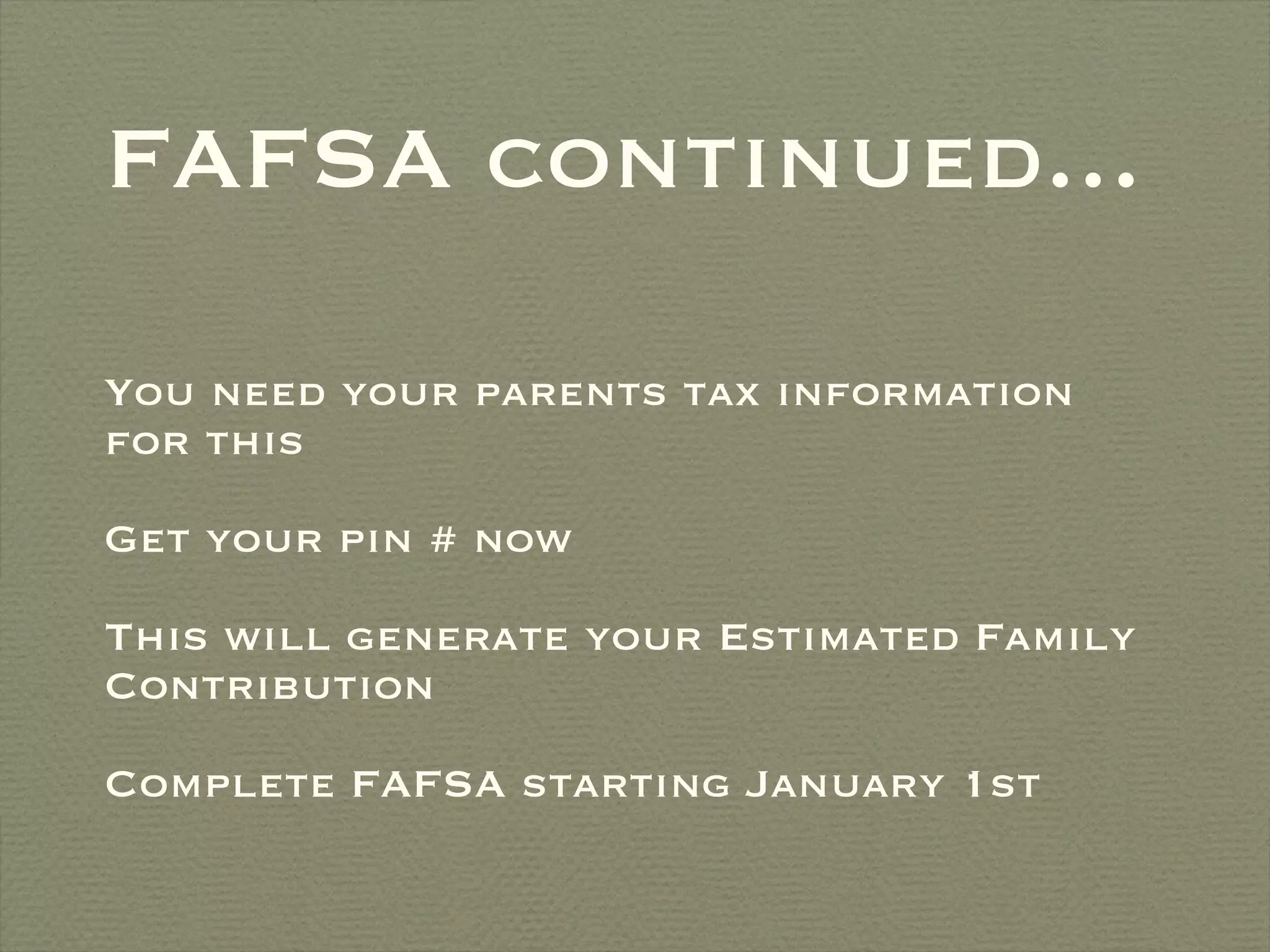 FAFSA continued... You need your parents tax information for this Get your pin # now  This will generate your Estimated Family Contribution Complete FAFSA starting January 1st 