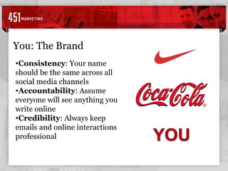 You: The Brand Consistency : Your name should be the same across all social media channels Accountability : Assume everyone will see anything you write online Credibility : Always keep emails and online interactions professional 