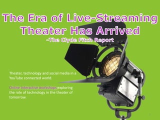 Theater, technology and social media in a
YouTube connected world.

Online Interactive workshops exploring
the role of technology in the theater of
tomorrow.



                                            1
 