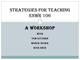 A workshop With Tom kitchen Maria Giura Rick Reid Strategies for teaching ENWR 106 