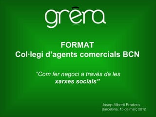 FORMAT
Col·legi d’agents comercials BCN

     “Com fer negoci a través de les
           xarxes socials”


                             Josep Alberti Pradera
                             Barcelona, 15 de març 2012
 