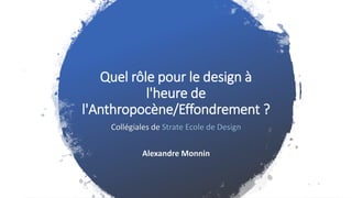 Quel rôle pour le design à
l'heure de
l'Anthropocène/Effondrement ?
Collégiales de Strate Ecole de Design
Alexandre Monnin
 