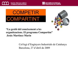 COMPETIR COMPARTINT Col·legi d’Enginyers Industrials de Catalunya Barcelona, 27 d’abril de 2009 “ La gestió del coneixement a les organitzacions. El programa Compartim” Jesús Martínez Marín 