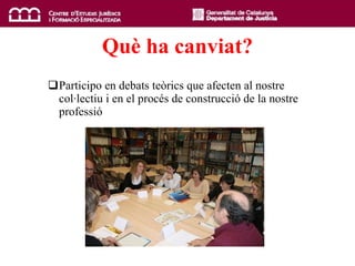 Qu è  ha canviat? Participo en debats teòrics que afecten al nostre col·lectiu i en el procés de construcció de la nostre professió 