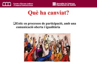Qu è  ha canviat? Estic en processos de participació, amb una comunicació oberta i igualitària 