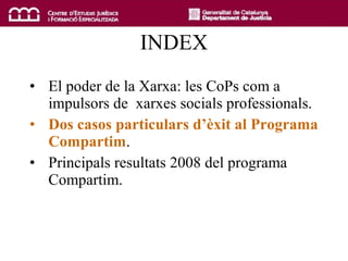 INDEX El poder de la Xarxa: les CoPs com a impulsors de  xarxes socials professionals . Dos casos particulars d’èxit al Programa Compartim . Principals resultats 2008 del programa Compartim . 