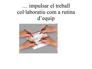 …  impulsar el treball col·laboratiu com a rutina d’equip 