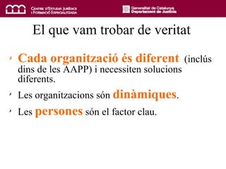 El que vam trobar de veritat Cada organització és diferent   (inclús dins de les AAPP) i necessiten solucions diferents. Les organitzacions són  dinàmiques . Les  persones  són el factor clau. 