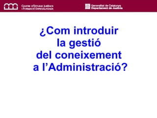 ¿Com introduir  la gestió  del coneixement  a l’Administració? 